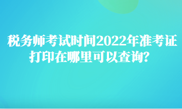 稅務師考試時間2022年準考證打印在哪里可以查詢？