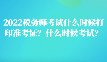 2022稅務(wù)師考試什么時候打印準考證？什么時候考試？