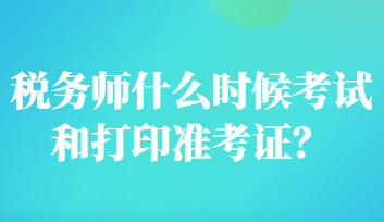 稅務(wù)師什么時(shí)候考試和打印準(zhǔn)考證？