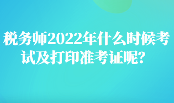 稅務(wù)師2022年什么時(shí)候考試及打印準(zhǔn)考證呢