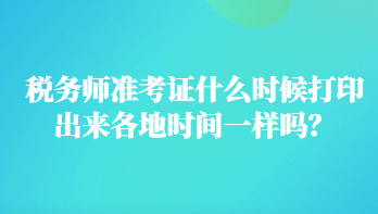 稅務(wù)師準(zhǔn)考證什么時(shí)候打印出來各地時(shí)間一樣嗎？