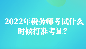 2022年稅務(wù)師考試什么時(shí)候打準(zhǔn)考證？