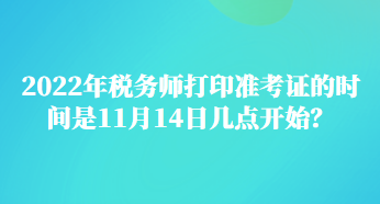 2022年稅務(wù)師打印準(zhǔn)考證的時(shí)間是11月14日幾點(diǎn)開(kāi)始？