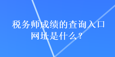 稅務(wù)師成績(jī)的查詢?nèi)肟诰W(wǎng)址是什么？