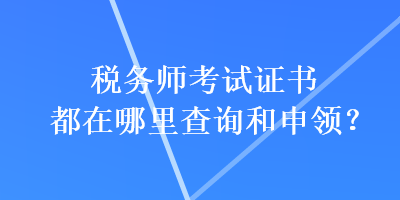 稅務(wù)師考試證書都在哪里查詢和申領(lǐng)？