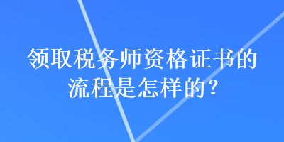 領(lǐng)取稅務(wù)師資格證書的流程是怎樣的？