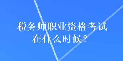 稅務(wù)師職業(yè)資格考試在什么時(shí)候？