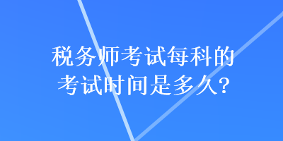 稅務(wù)師考試每科的考試時間是多久？