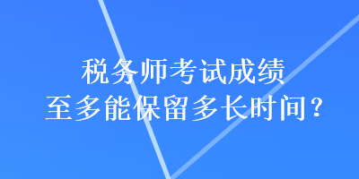 稅務(wù)師考試成績至多能保留多長時間？