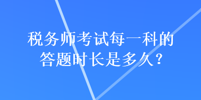 稅務(wù)師考試每一科的答題時長是多久？