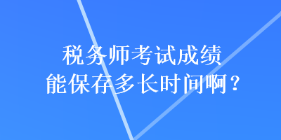 稅務(wù)師考試成績能保存多長時間??？