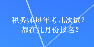 稅務(wù)師每年考幾次試？都在幾月份報(bào)名？