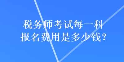 稅務師考試每一科報名費用是多少錢？