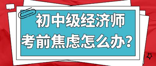 2022初中級經(jīng)濟師考前焦慮怎么辦？