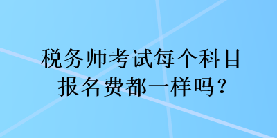 稅務(wù)師考試每個科目報名費都一樣嗎？