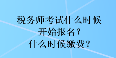 稅務(wù)師考試什么時(shí)候開始報(bào)名？什么時(shí)候繳費(fèi)？