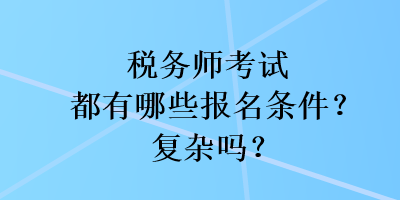 稅務(wù)師考試都有哪些報(bào)名條件？復(fù)雜嗎？