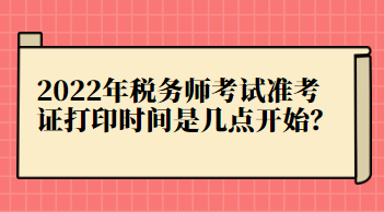 2022年稅務(wù)師考試準(zhǔn)考證打印時間是幾點(diǎn)開始？