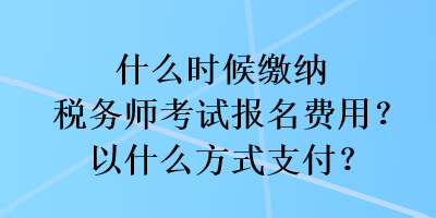 什么時(shí)候繳納稅務(wù)師考試報(bào)名費(fèi)用？以什么方式支付？