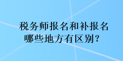 稅務(wù)師報(bào)名和補(bǔ)報(bào)名哪些地方有區(qū)別？