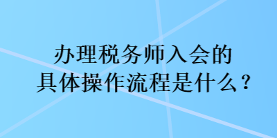 辦理稅務(wù)師入會的具體操作流程是什么？