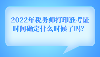 2022年稅務(wù)師打印準(zhǔn)考證時(shí)間確定什么時(shí)候了嗎？