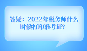 答疑：2022年稅務(wù)師什么時(shí)候打印準(zhǔn)考證？