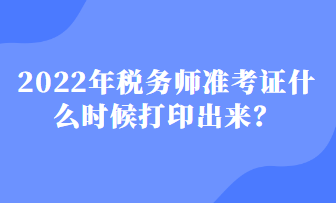 2022年稅務(wù)師準(zhǔn)考證什么時(shí)候打印出來(lái)？