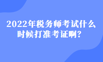 2022年稅務(wù)師考試什么時候打準(zhǔn)考證??？