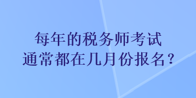 每年的稅務(wù)師考試通常都在幾月份報名？