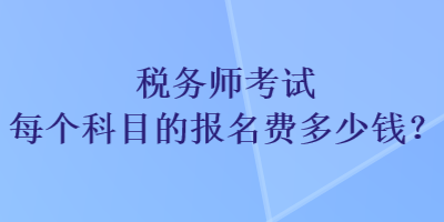 稅務(wù)師考試每個(gè)科目的報(bào)名費(fèi)多少錢？