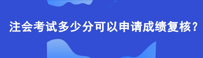 【查分準(zhǔn)備】注會考試多少分可以申請成績復(fù)核？