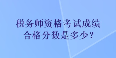 稅務師資格考試成績合格分數是多少？