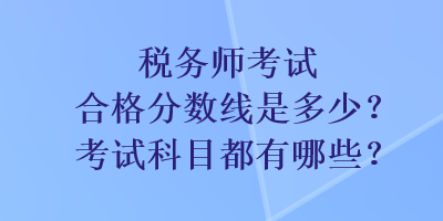 稅務(wù)師考試合格分數(shù)線是多少？考試科目都有哪些？