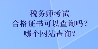 稅務(wù)師考試合格證書可以查詢嗎？哪個(gè)網(wǎng)站查詢？