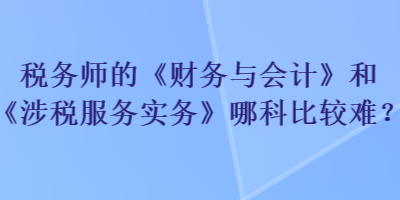 稅務(wù)師的《財(cái)務(wù)與會(huì)計(jì)》和《涉稅服務(wù)實(shí)務(wù)》哪科比較難？