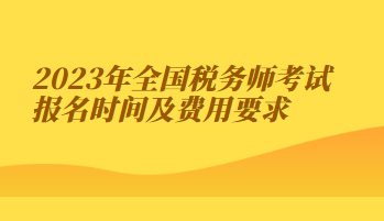 2023年全國稅務(wù)師考試報名時間及費用要求