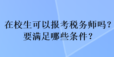 在校生可以報(bào)考稅務(wù)師嗎？要滿足哪些條件？