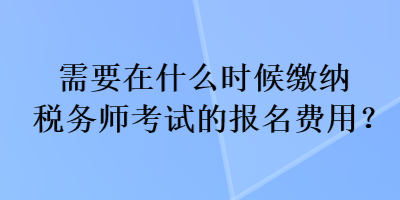 需要在什么時候繳納稅務師考試的報名費用？