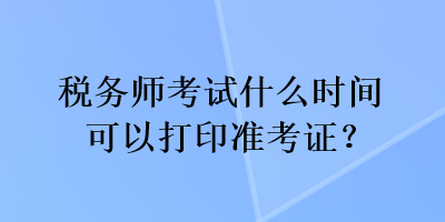 稅務(wù)師考試什么時間可以打印準(zhǔn)考證？