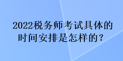 2022稅務(wù)師考試具體的時(shí)間安排是怎樣的？