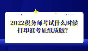 2022稅務(wù)師考試什么時(shí)候打印準(zhǔn)考證紙質(zhì)版？