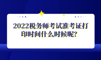 2022稅務(wù)師考試準(zhǔn)考證打印時(shí)間什么時(shí)候呢？