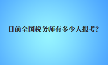 目前全國稅務(wù)師有多少人報考？