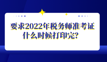 要求2022年稅務(wù)師準(zhǔn)考證什么時(shí)候打印完？