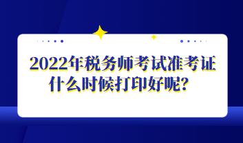 2022年稅務(wù)師考試準考證什么時候打印好呢？