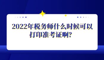 2022年稅務(wù)師什么時(shí)候可以打印準(zhǔn)考證?。? suffix=