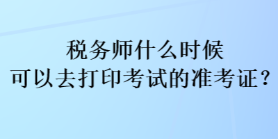 稅務(wù)師什么時候可以去打印考試的準(zhǔn)考證？