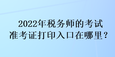 2022年稅務師的考試準考證打印入口在哪里？