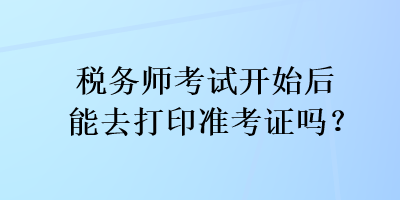 稅務(wù)師考試開始后能去打印準考證嗎？